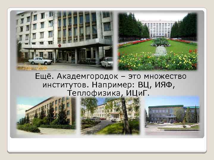 Ещё. Академгородок – это множество институтов. Например: ВЦ, ИЯФ, Теплофизика, ИЦи. Г. 