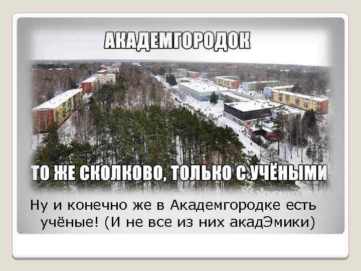 Ну и конечно же в Академгородке есть учёные! (И не все из них акад.