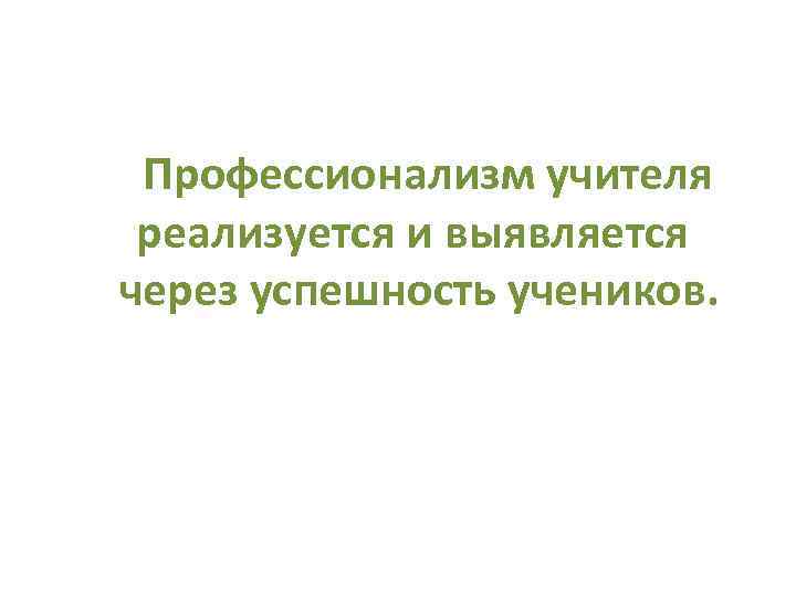 Профессионализм учителя реализуется и выявляется через успешность учеников. 