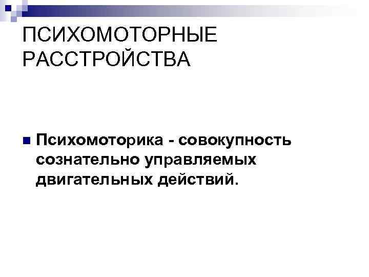 ПСИХОМОТОРНЫЕ РАССТРОЙСТВА n Психомоторика - совокупность сознательно управляемых двигательных действий. 