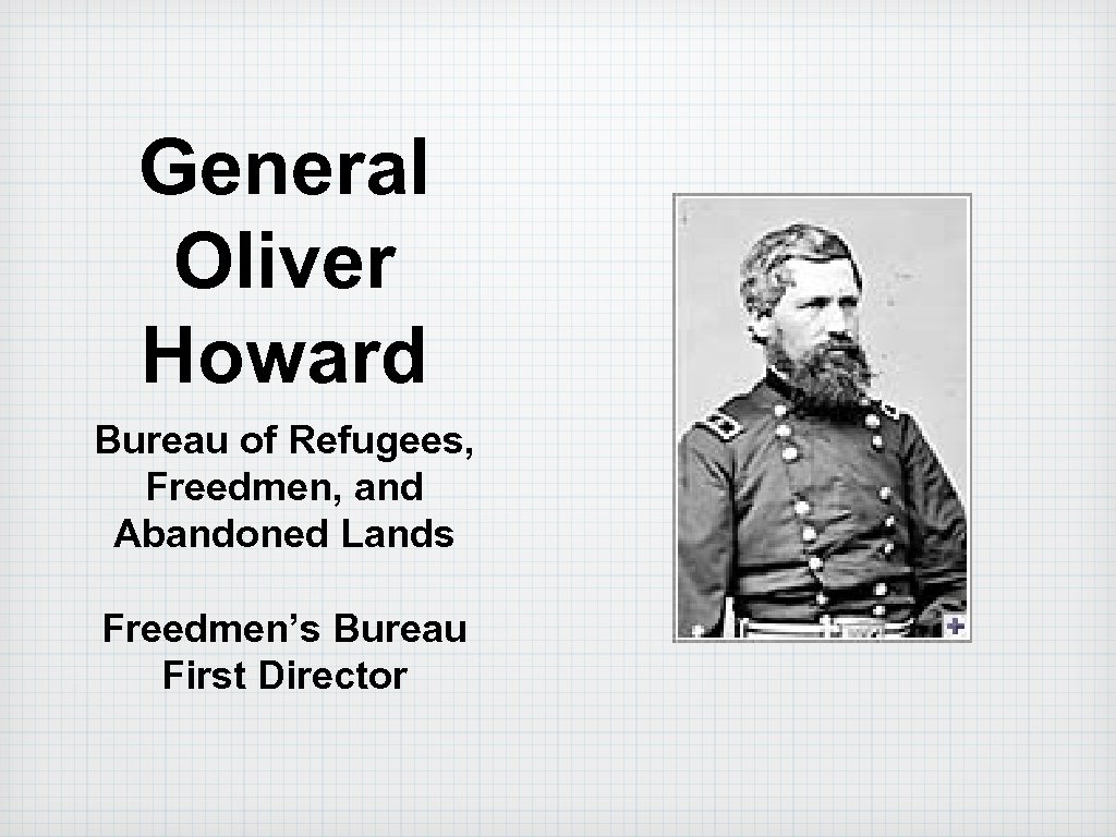 General Oliver Howard Bureau of Refugees, Freedmen, and Abandoned Lands Freedmen’s Bureau First Director