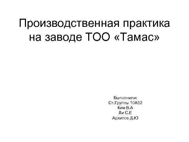 Производственная практика на заводе ТОО «Тамас» Выполнили: Ст. Группы 10 А 52 Ким В.