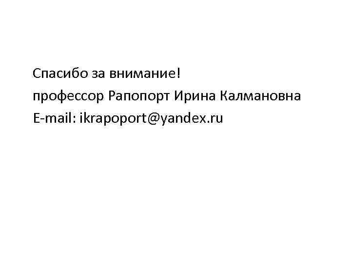 Спасибо за внимание! профессор Рапопорт Ирина Калмановна E-mail: ikrapoport@yandex. ru 