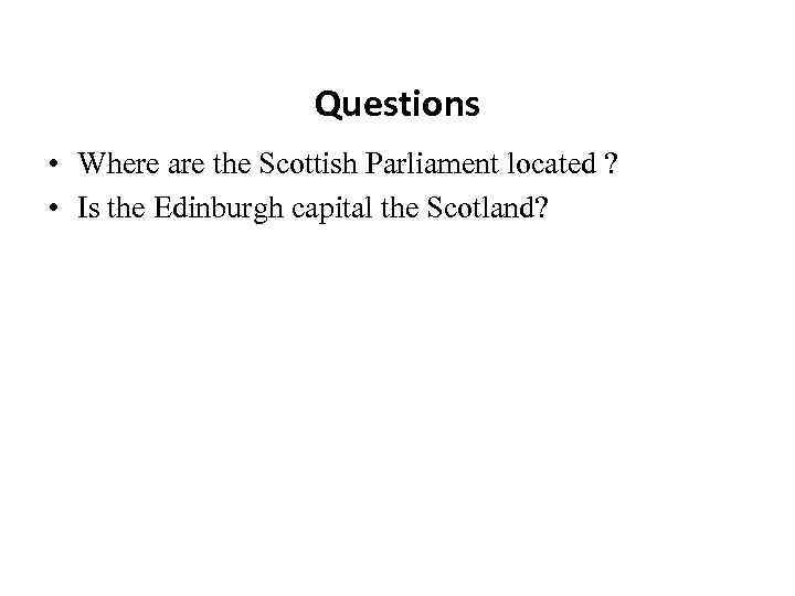 Questions • Where are the Scottish Parliament located ? • Is the Edinburgh capital