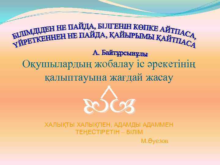 Оқушылардың жобалау іс әрекетінің қалыптауына жағдай жасау ХАЛЫҚТЫ ХАЛЫҚПЕН, АДАМДЫ АДАММЕН ТЕҢЕСТІРЕТІН – БІЛІМ