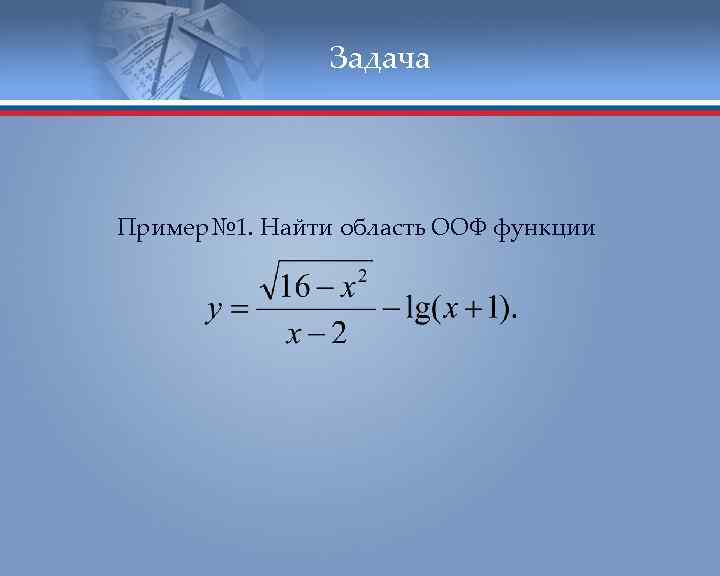 Задача Пример№ 1. Найти область ООФ функции 