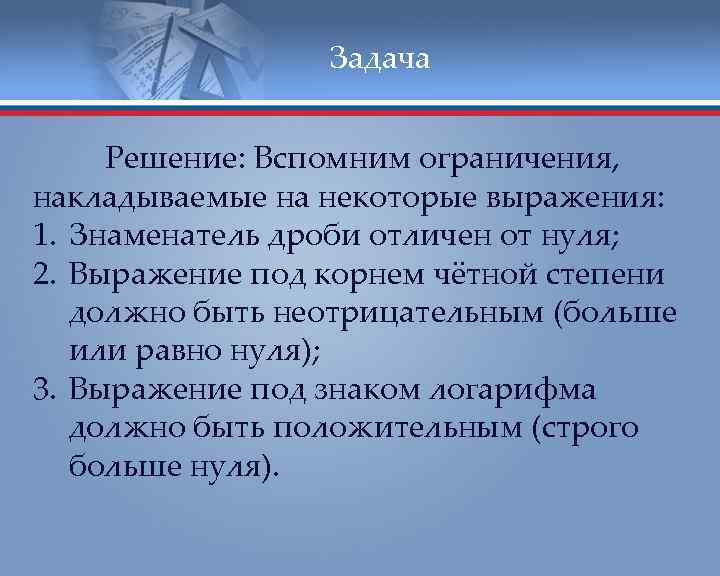 Задача Решение: Вспомним ограничения, накладываемые на некоторые выражения: 1. Знаменатель дроби отличен от нуля;