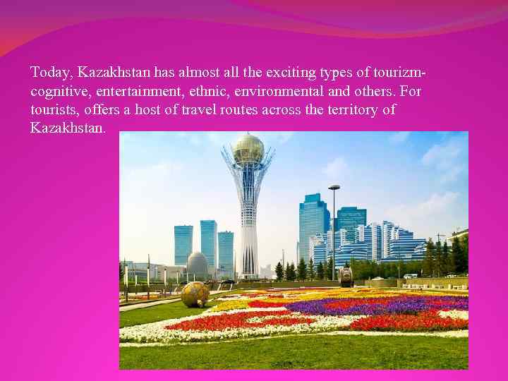 Today, Kazakhstan has almost all the exciting types of tourizmcognitive, entertainment, ethnic, environmental and