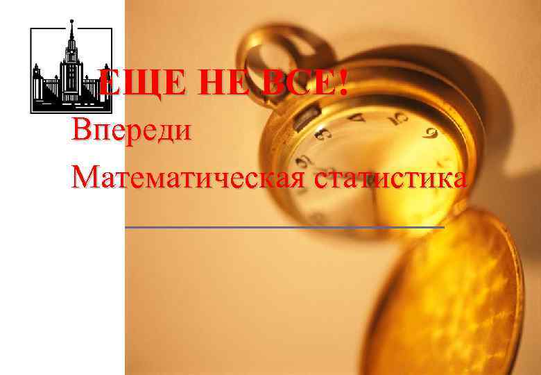 ЕЩЕ НЕ ВСЕ! Впереди Математическая статистика 