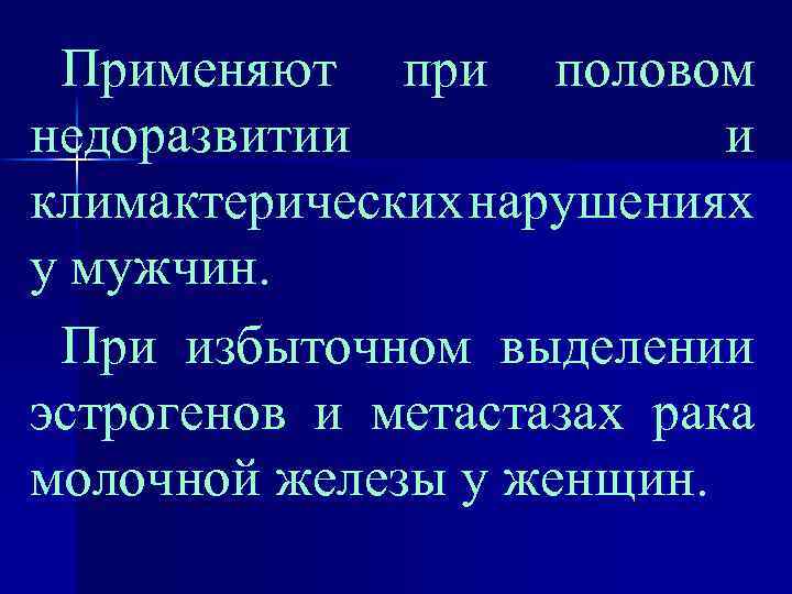 Применяют при половом недоразвитии и климактерических нарушениях у мужчин. При избыточном выделении эстрогенов и