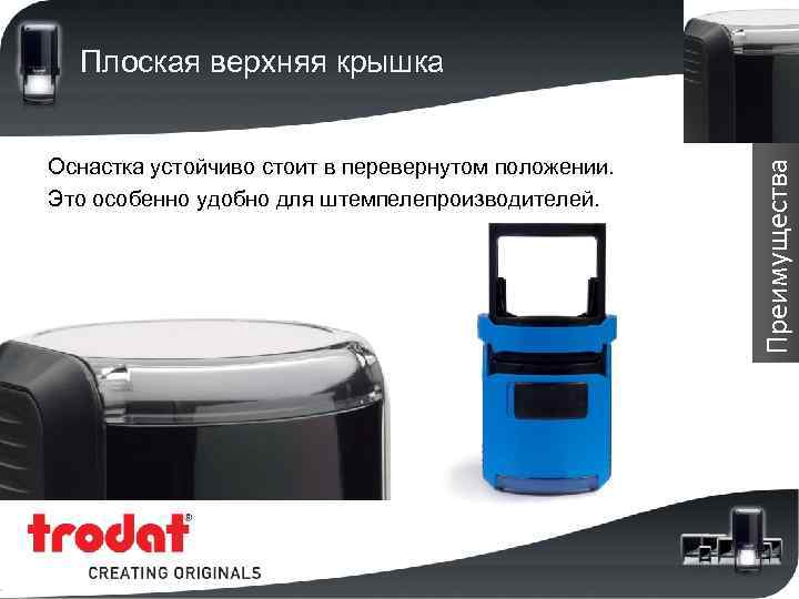 Оснастка устойчиво стоит в перевернутом положении. Это особенно удобно для штемпелепроизводителей. Преимущества Плоская верхняя