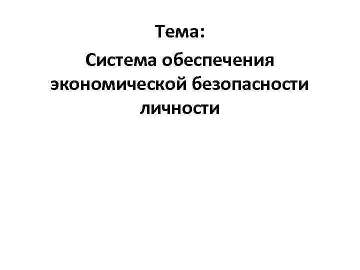Тема: Система обеспечения экономической безопасности личности 