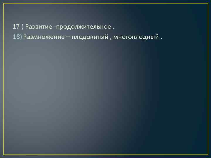 17 ) Развитие -продолжительное. 18) Размножение – плодовитый , многоплодный. 