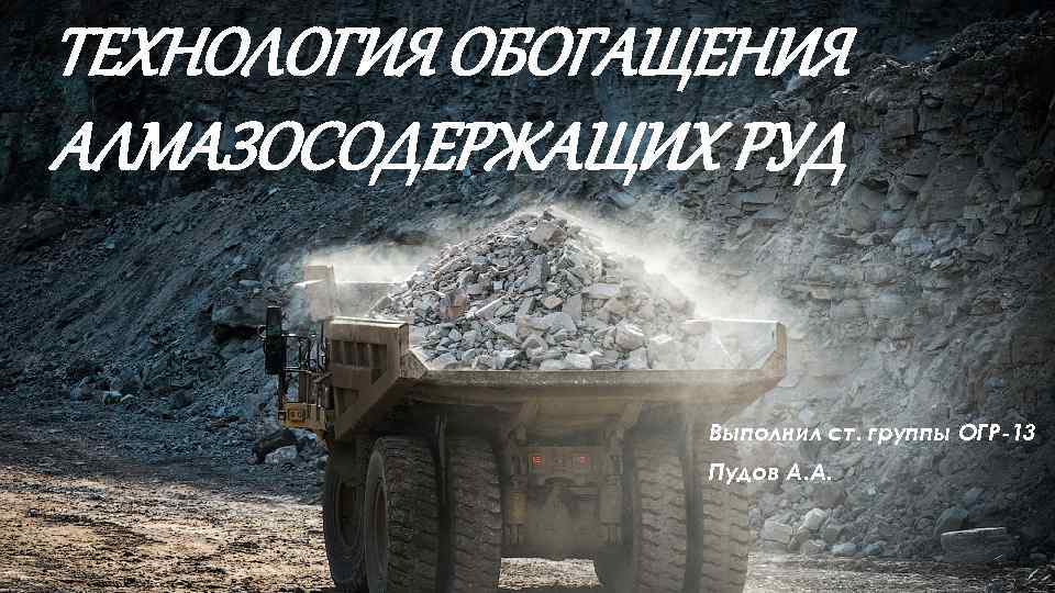 ТЕХНОЛОГИЯ ОБОГАЩЕНИЯ АЛМАЗОСОДЕРЖАЩИХ РУД Выполнил ст. группы ОГР-13 Пудов А. А. 