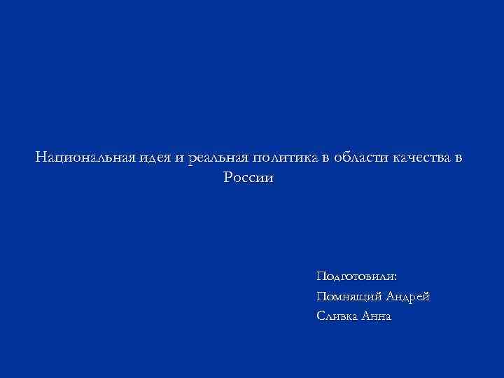 Национальная идея и реальная политика в области качества в России Подготовили: Помнящий Андрей Сливка