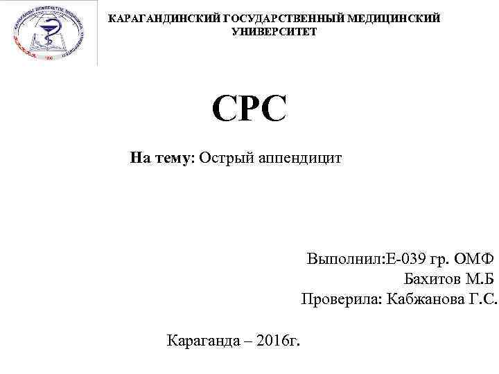 КАРАГАНДИНСКИЙ ГОСУДАРСТВЕННЫЙ МЕДИЦИНСКИЙ УНИВЕРСИТЕТ СРС На тему: Острый аппендицит Выполнил: E-039 гр. ОМФ Бахитов