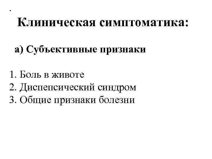 . Клиническая симптоматика: а) Субъективные признаки 1. Боль в животе 2. Диспепсический синдром 3.