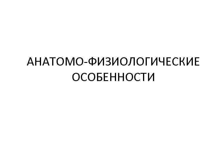 АНАТОМО-ФИЗИОЛОГИЧЕСКИЕ ОСОБЕННОСТИ 