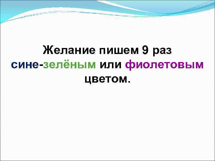 Желание пишем 9 раз сине-зелёным или фиолетовым цветом. 