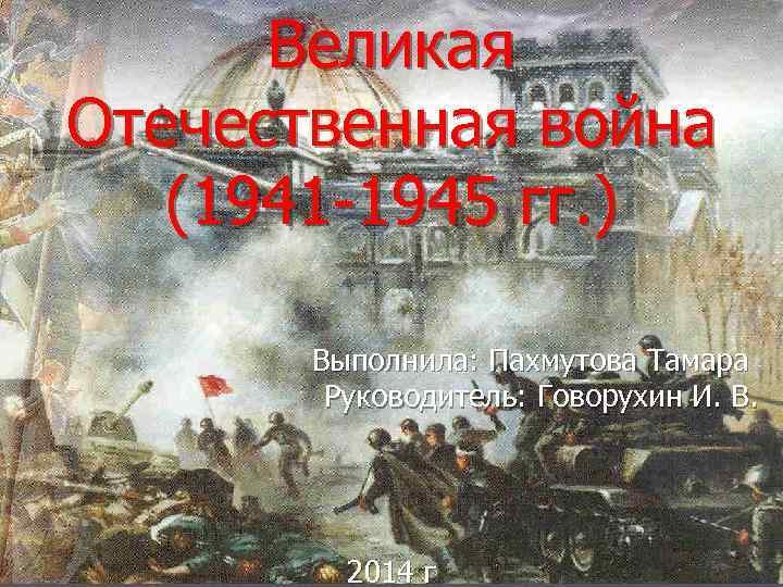 Великая Отечественная война (1941 -1945 гг. ) Выполнила: Пахмутова Тамара Руководитель: Говорухин И. В.