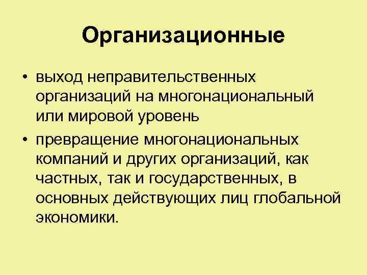 Организационные • выход неправительственных организаций на многонациональный или мировой уровень • превращение многонациональных компаний