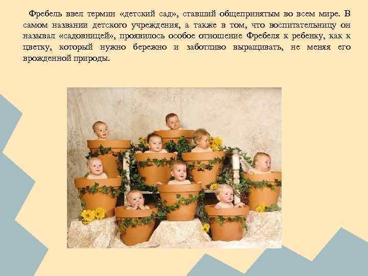 Фребель ввел термин «детский сад» , ставший общепринятым во всем мире. В самом названии