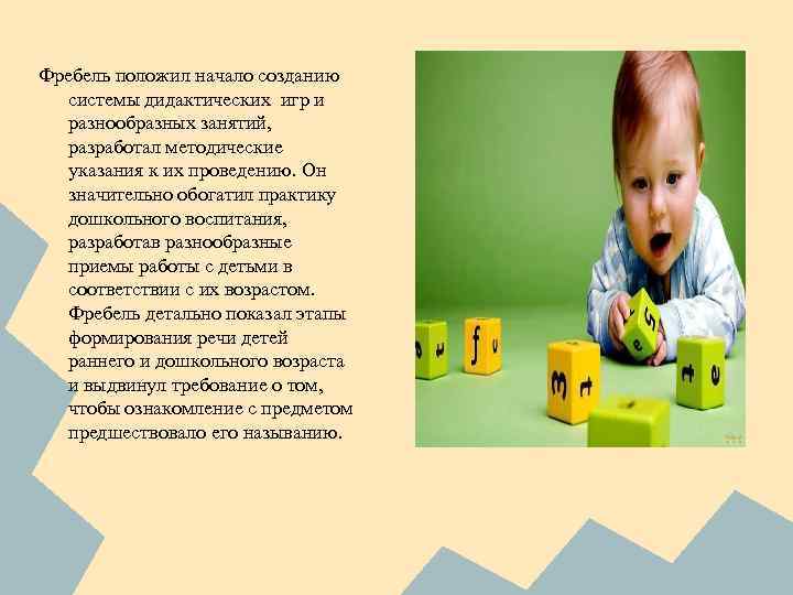 Фребель положил начало созданию системы дидактических игр и разнообразных занятий, разработал методические указания к