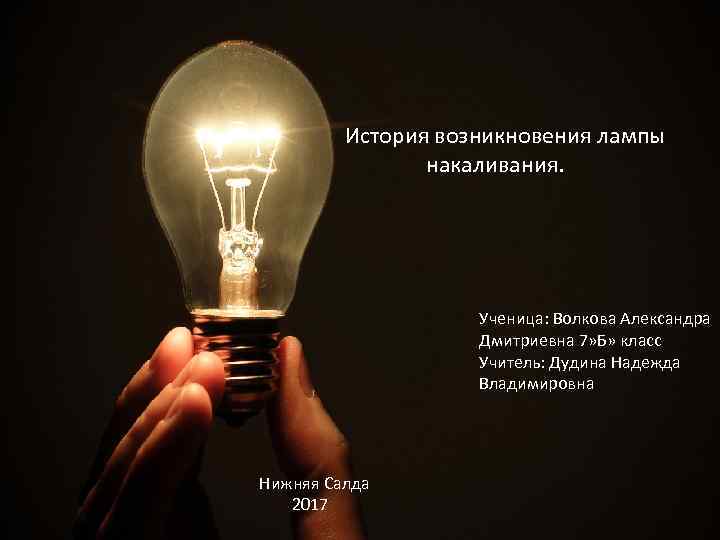 История возникновения лампы накаливания. Ученица: Волкова Александра Дмитриевна 7» Б» класс Учитель: Дудина Надежда