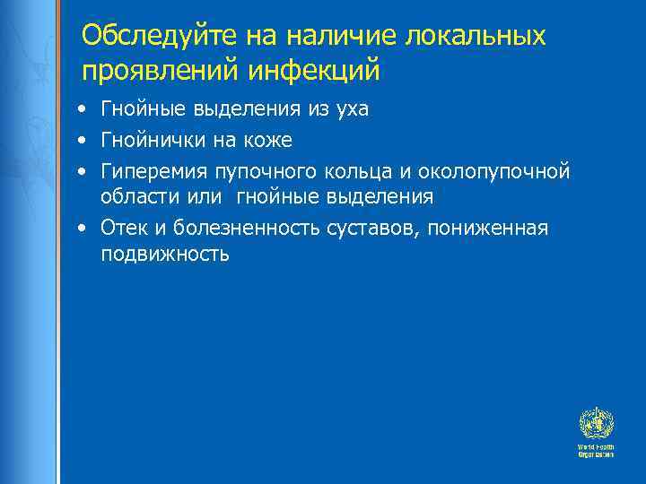 Обследуйте на наличие локальных проявлений инфекций • Гнойные выделения из уха • Гнойнички на