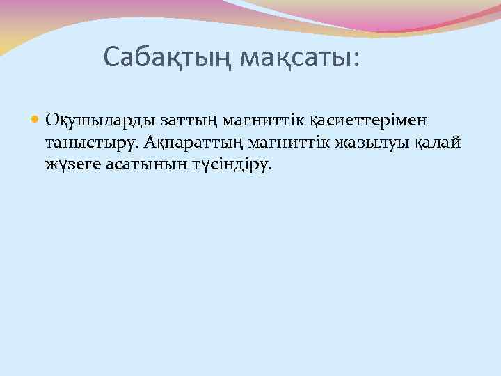 Сабақтың мақсаты: Оқушыларды заттың магниттік қасиеттерімен таныстыру. Ақпараттың магниттік жазылуы қалай жүзеге асатынын түсіндіру.