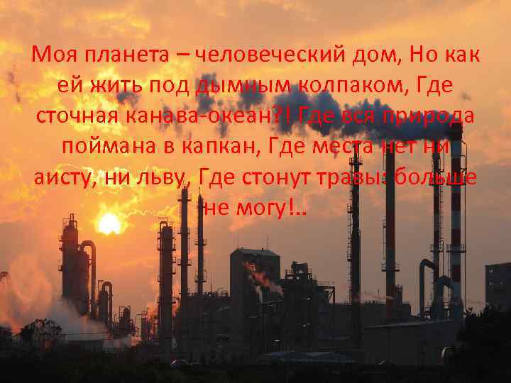 Моя планета – человеческий дом, Но как ей жить под дымным колпаком, Где сточная