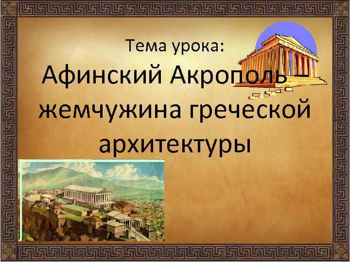 Тема урока: Афинский Акрополь – жемчужина греческой архитектуры 