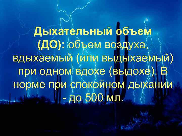 Дыхательный объем (ДО): объем воздуха, вдыхаемый (или выдыхаемый) при одном вдохе (выдохе). В норме