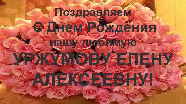 Поздравляем С Днем Рождения нашу любимую УРЖУМОВУ ЕЛЕНУ АЛЕКСЕЕВНУ! 