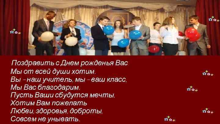 Поздравить с Днем рожденья Вас Мы от всей души хотим. Вы – наш учитель,