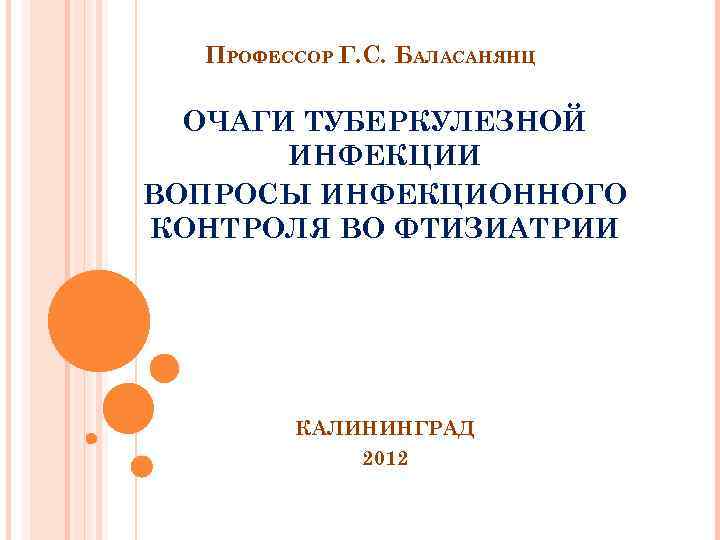 ПРОФЕССОР Г. С. БАЛАСАНЯНЦ ОЧАГИ ТУБЕРКУЛЕЗНОЙ ИНФЕКЦИИ ВОПРОСЫ ИНФЕКЦИОННОГО КОНТРОЛЯ ВО ФТИЗИАТРИИ КАЛИНИНГРАД 2012