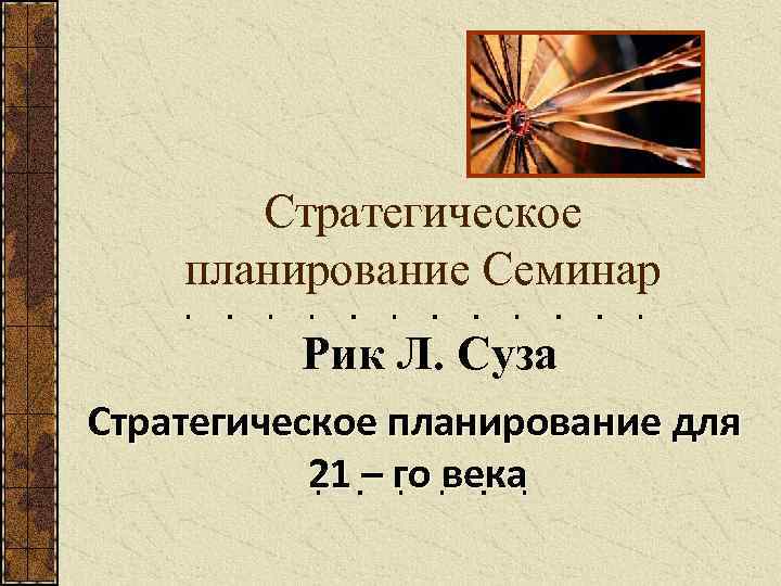 Стратегическое планирование Семинар Рик Л. Суза Стратегическое планирование для 21 – го века 