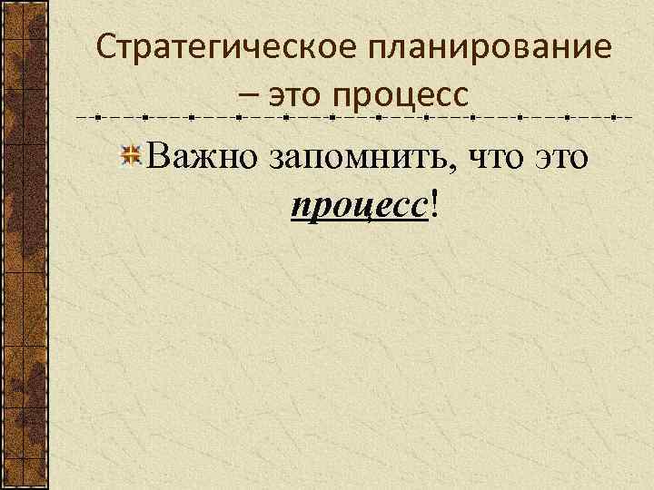 Стратегическое планирование – это процесс Важно запомнить, что это процесс! 