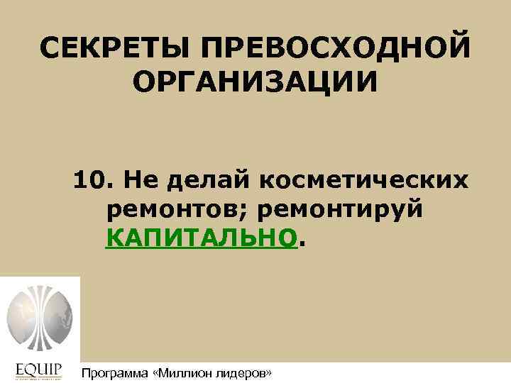 СЕКРЕТЫ ПРЕВОСХОДНОЙ ОРГАНИЗАЦИИ 10. Не делай косметических ремонтов; ремонтируй КАПИТАЛЬНО. Программа «Миллион лидеров» Million