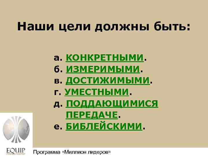 Наши цели должны быть: а. КОНКРЕТНЫМИ. б. ИЗМЕРИМЫМИ. в. ДОСТИЖИМЫМИ. г. УМЕСТНЫМИ. д. ПОДДАЮЩИМИСЯ
