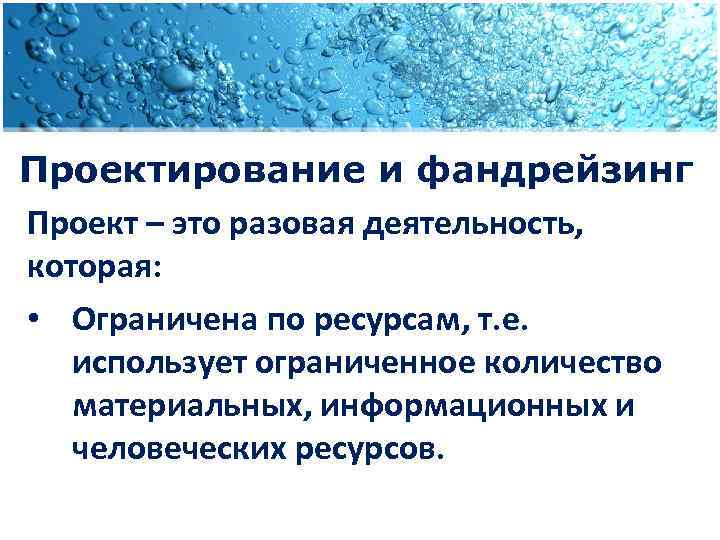 Проектирование и фандрейзинг Проект – это разовая деятельность, которая: • Ограничена по ресурсам, т.