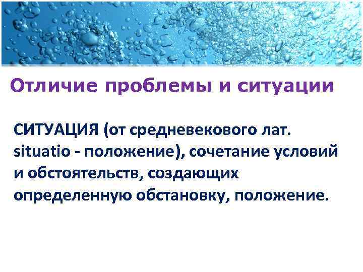 Отличие проблемы и ситуации СИТУАЦИЯ (от средневекового лат. situatio - положение), сочетание условий и