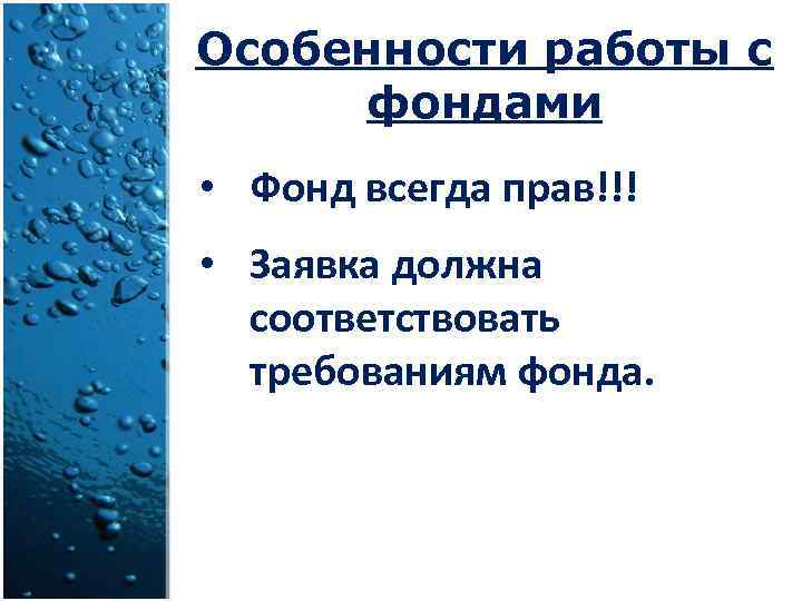 Особенности работы с фондами • Фонд всегда прав!!! • Заявка должна соответствовать требованиям фонда.