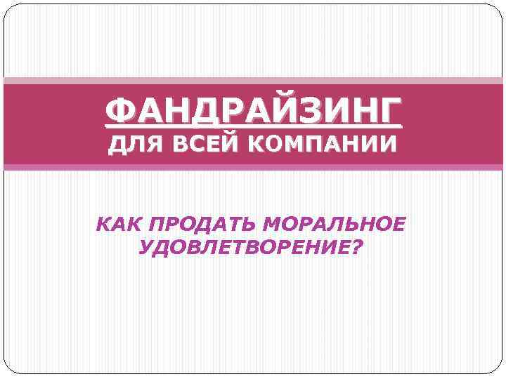ФАНДРАЙЗИНГ ДЛЯ ВСЕЙ КОМПАНИИ КАК ПРОДАТЬ МОРАЛЬНОЕ УДОВЛЕТВОРЕНИЕ? 