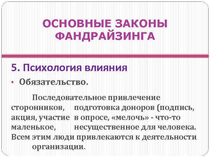 ОСНОВНЫЕ ЗАКОНЫ ФАНДРАЙЗИНГА 5. Психология влияния • Обязательство. Последовательное привлечение сторонников, подготовка доноров (подпись,