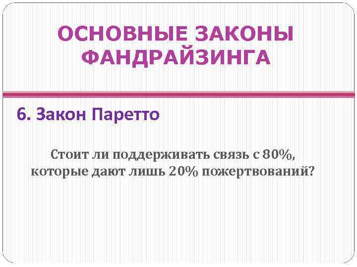 ОСНОВНЫЕ ЗАКОНЫ ФАНДРАЙЗИНГА 6. Закон Паретто Стоит ли поддерживать связь с 80%, которые дают