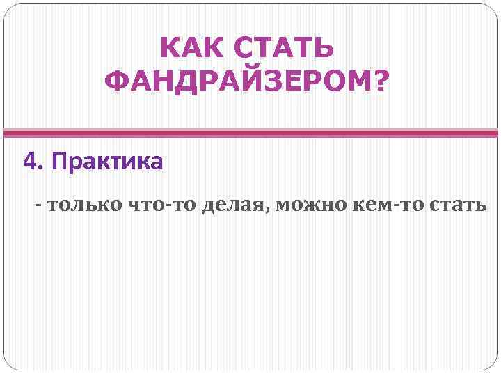 КАК СТАТЬ ФАНДРАЙЗЕРОМ? 4. Практика - только что-то делая, можно кем-то стать 