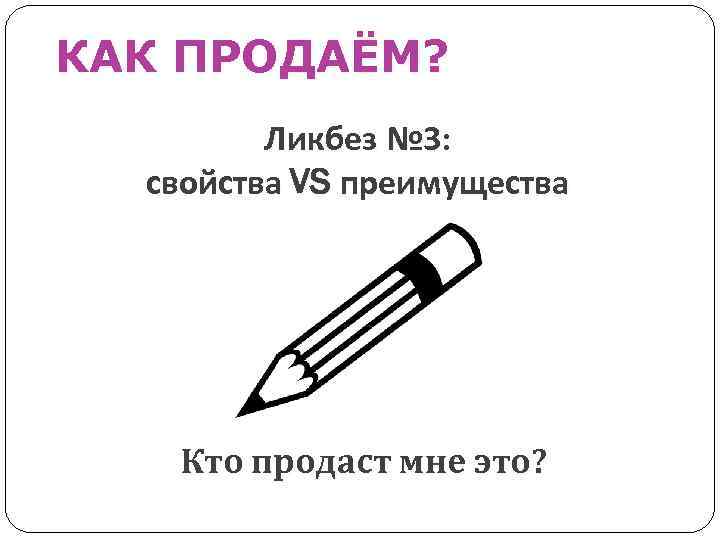 КАК ПРОДАЁМ? Ликбез № 3: свойства VS преимущества Кто продаст мне это? 