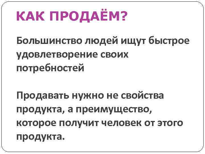 КАК ПРОДАЁМ? Большинство людей ищут быстрое удовлетворение своих потребностей Продавать нужно не свойства продукта,