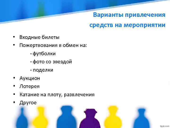 Варианты привлечения средств на мероприятии • Входные билеты • Пожертвования в обмен на: -